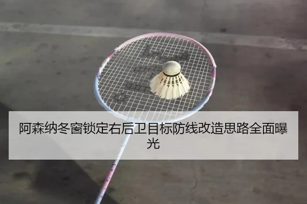 阿森纳冬窗锁定右后卫目标防线改造思路全面曝光