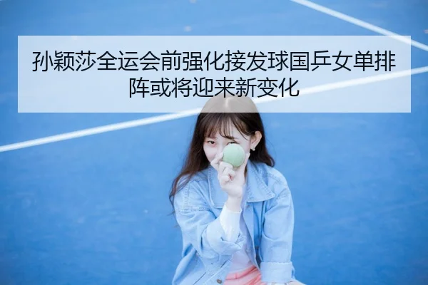 孙颖莎全运会前强化接发球国乒女单排阵或将迎来新变化